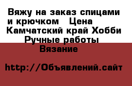 Вяжу на заказ спицами и крючком › Цена ­ 700 - Камчатский край Хобби. Ручные работы » Вязание   